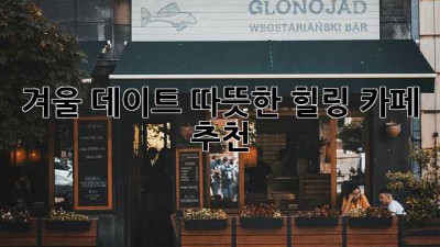 겨울 데이트, 따뜻한 힐링 카페 추천 ✨