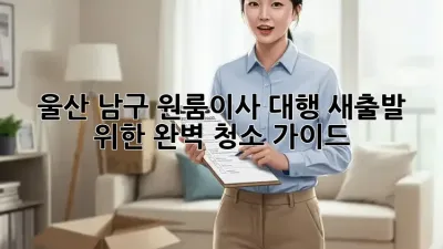 울산 남구 원룸이사 대행: 새출발 위한 완벽 청소 가이드
